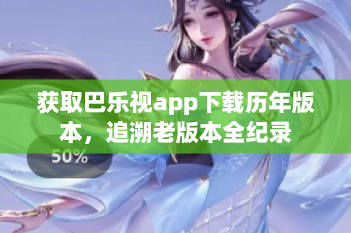 獲取巴樂視app下載歷年版本，追溯老版本全紀錄