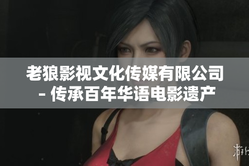 老狼影視文化傳媒有限公司 – 傳承百年華語電影遺產(chǎn)