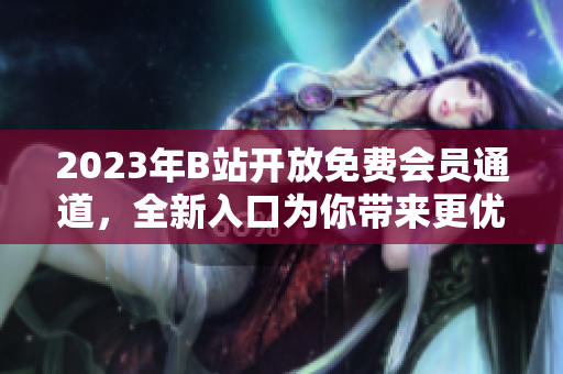 2023年B站開放免費會員通道，全新入口為你帶來更優(yōu)質(zhì)的觀看體驗