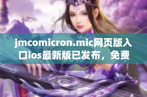 jmcomicron.mic網(wǎng)頁版入口ios最新版已發(fā)布，免費閱讀精彩漫畫，無需下載APP！