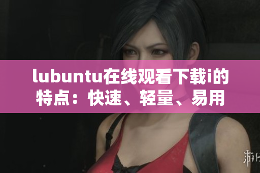 lubuntu在線觀看下載i的特點：快速、輕量、易用