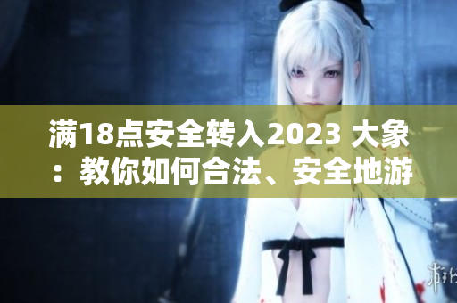 滿18點(diǎn)安全轉(zhuǎn)入2023 大象：教你如何合法、安全地游覽野生動(dòng)物園