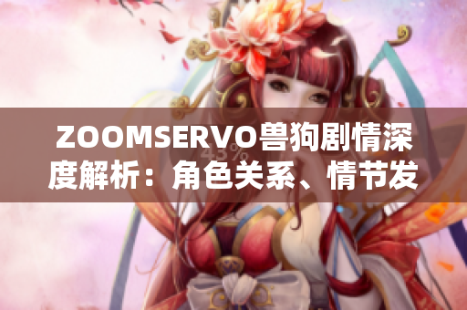 ZOOMSERVO獸狗劇情深度解析：角色關系、情節(jié)發(fā)展及主題探討
