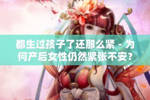 都生過孩子了還那么緊 - 為何產(chǎn)后女性仍然緊張不安？