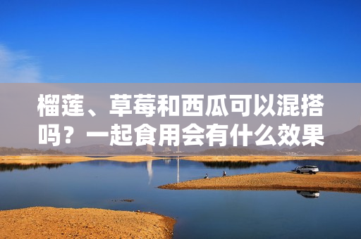 榴蓮、草莓和西瓜可以混搭嗎？一起食用會(huì)有什么效果呢？