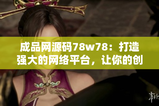 成品網(wǎng)源碼78w78：打造強(qiáng)大的網(wǎng)絡(luò)平臺，讓你的創(chuàng)意無處不在