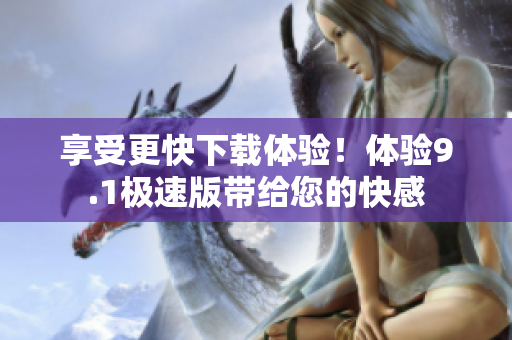 享受更快下載體驗(yàn)！體驗(yàn)9.1極速版帶給您的快感