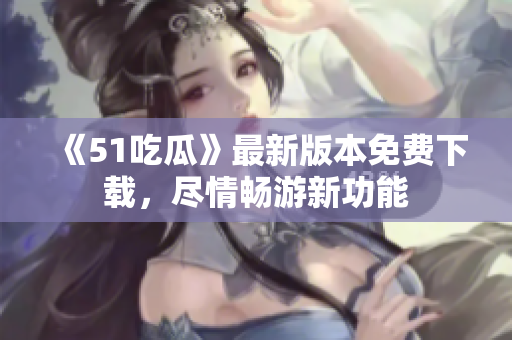 《51吃瓜》最新版本免費(fèi)下載，盡情暢游新功能