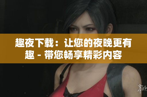趣夜下載：讓您的夜晚更有趣 - 帶您暢享精彩內(nèi)容