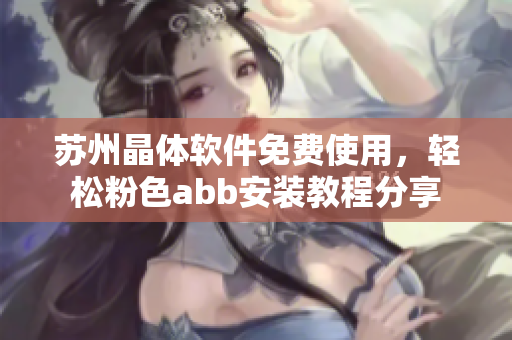 蘇州晶體軟件免費(fèi)使用，輕松粉色abb安裝教程分享