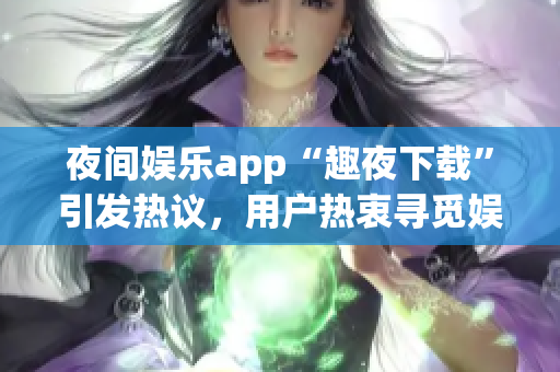 夜間娛樂app“趣夜下載”引發(fā)熱議，用戶熱衷尋覓娛樂新趣，體驗多樣精彩內(nèi)容
