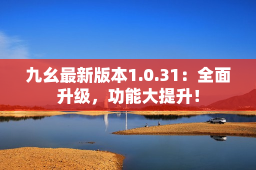 九幺最新版本1.0.31：全面升級，功能大提升！
