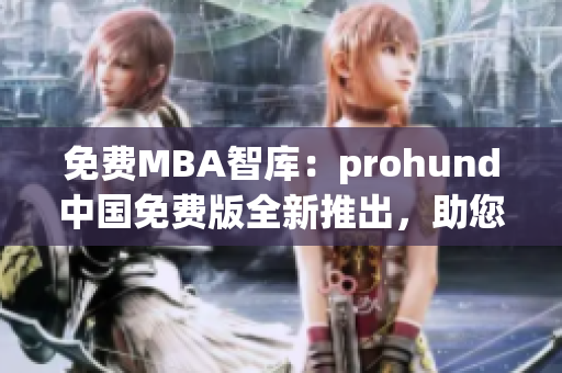 免費(fèi)MBA智庫：prohund中國免費(fèi)版全新推出，助您打造職場(chǎng)新高度