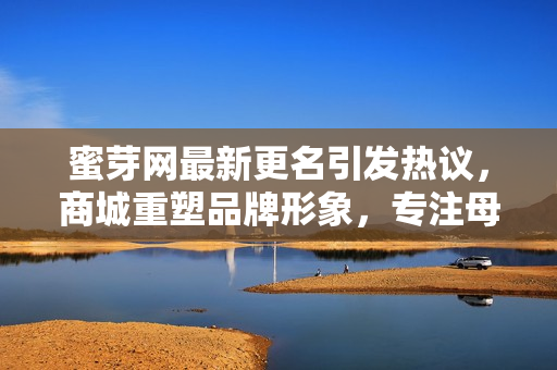 蜜芽網(wǎng)最新更名引發(fā)熱議，商城重塑品牌形象，專注母嬰領(lǐng)域，深耕用戶需求