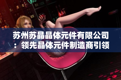 蘇州蘇晶晶體元件有限公司：領(lǐng)先晶體元件制造商引領(lǐng)行業(yè)創(chuàng)新