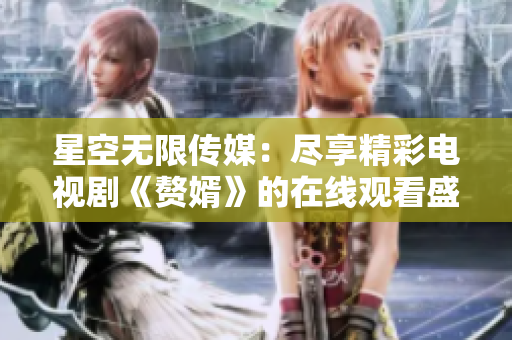 星空無限傳媒：盡享精彩電視劇《贅婿》的在線觀看盛宴