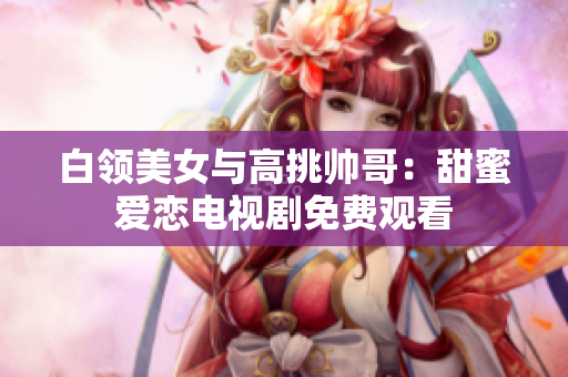 白領(lǐng)美女與高挑帥哥：甜蜜愛戀電視劇免費(fèi)觀看