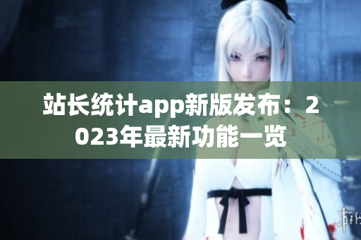 站長統計app新版發(fā)布：2023年最新功能一覽