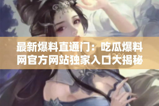 最新爆料直通門：吃瓜爆料網官方網站獨家入口大揭秘，盡情暢享最新熱辣爆料！