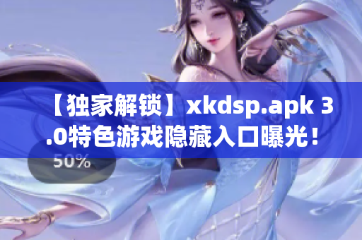 【獨家解鎖】xkdsp.apk 3.0特色游戲隱藏入口曝光！震撼新體驗勁爆來襲
