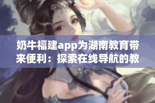 奶牛福建app為湖南教育帶來便利：探索在線導航的教學優(yōu)勢
