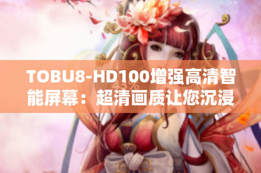 TOBU8-HD100增強高清智能屏幕：超清畫質讓您沉浸在絢麗視聽盛宴