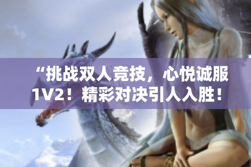 “挑戰(zhàn)雙人競技，心悅誠服1V2！精彩對決引人入勝！”