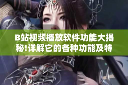 B站視頻播放軟件功能大揭秘!詳解它的各種功能及特色