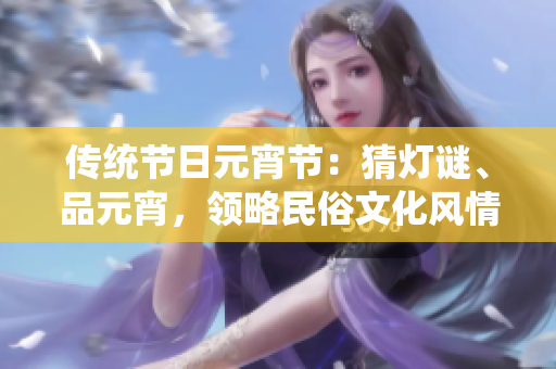 傳統(tǒng)節(jié)日元宵節(jié)：猜燈謎、品元宵，領(lǐng)略民俗文化風(fēng)情