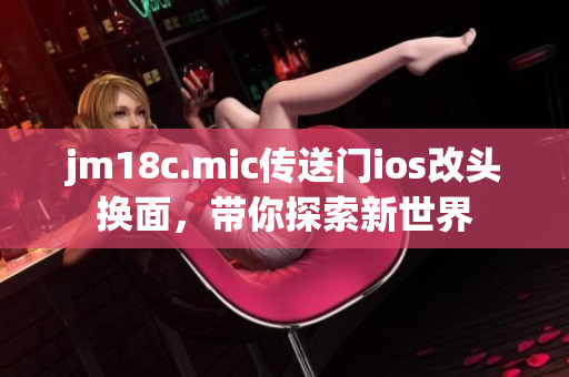 jm18c.mic傳送門ios改頭換面，帶你探索新世界