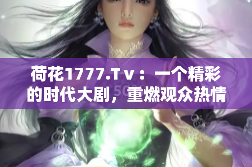 荷花1777.Tⅴ：一個精彩的時代大劇，重燃觀眾熱情