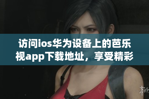訪問ios華為設(shè)備上的芭樂視app下載地址，享受精彩視頻內(nèi)容