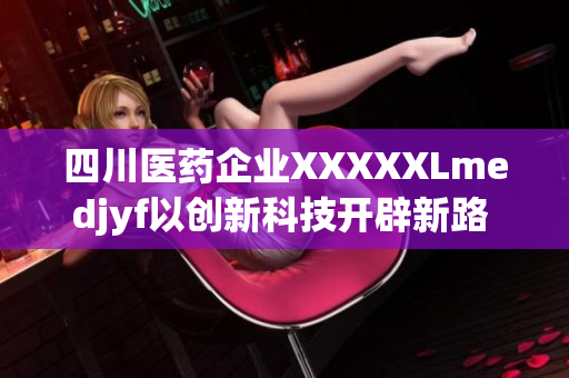 四川醫(yī)藥企業(yè)XXXXXLmedjyf以創(chuàng)新科技開辟新路 涉足電子醫(yī)療