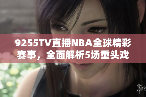 9255TV直播NBA全球精彩賽事，全面解析5場重頭戲