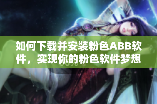 如何下載并安裝粉色ABB軟件，實現(xiàn)你的粉色軟件夢想
