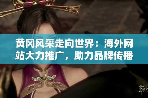 黃岡風(fēng)采走向世界：海外網(wǎng)站大力推廣，助力品牌傳播與合作拓展