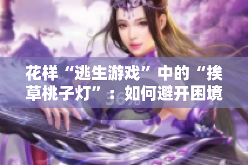 花樣“逃生游戲”中的“挨草桃子燈”：如何避開困境，成功脫身？