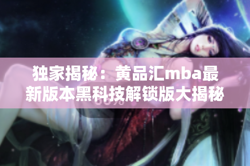 獨家揭秘：黃品匯mba最新版本黑科技解鎖版大揭秘，助您輕松進入新世界