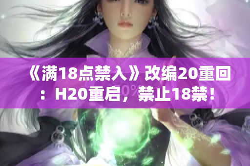 《滿18點(diǎn)禁入》改編20重回：H20重啟，禁止18禁！