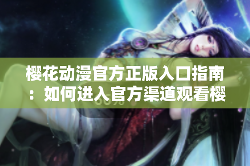 櫻花動漫官方正版入口指南：如何進(jìn)入官方渠道觀看櫻花動漫？