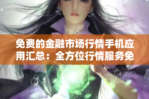 免費(fèi)的金融市場行情手機(jī)應(yīng)用匯總：全方位行情服務(wù)免費(fèi)下載推薦