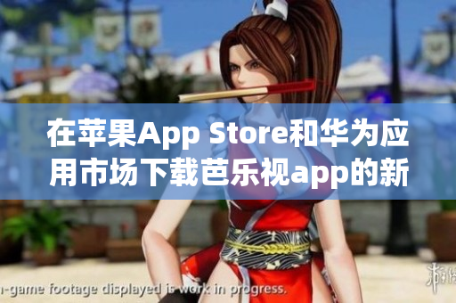 在蘋果App Store和華為應用市場下載芭樂視app的新方式，方便用戶享受精彩影視內(nèi)容