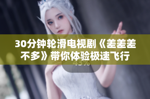 30分鐘輪滑電視劇《差差差不多》帶你體驗(yàn)極速飛行