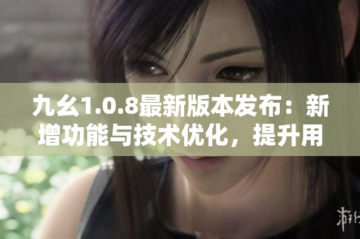 九幺1.0.8最新版本發(fā)布：新增功能與技術(shù)優(yōu)化，提升用戶體驗(yàn)