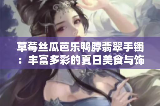 草莓絲瓜芭樂鴨脖翡翠手鐲：豐富多彩的夏日美食與飾品探索