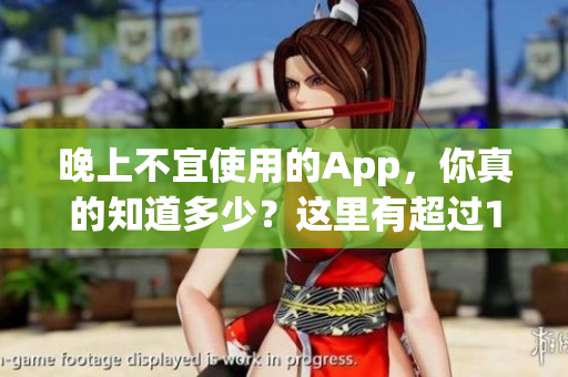 晚上不宜使用的App，你真的知道多少？這里有超過100款禁用App大全！