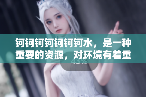 鈳鈳鈳鈳鈳鈳鈳水，是一種重要的資源，對(duì)環(huán)境有著重要作用