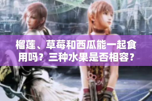 榴蓮、草莓和西瓜能一起食用嗎？三種水果是否相容？