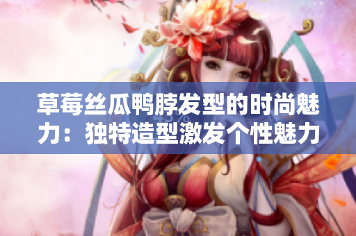 草莓絲瓜鴨脖發(fā)型的時(shí)尚魅力：獨(dú)特造型激發(fā)個(gè)性魅力