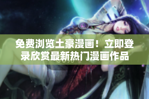 免費(fèi)瀏覽土豪漫畫！立即登錄欣賞最新熱門漫畫作品